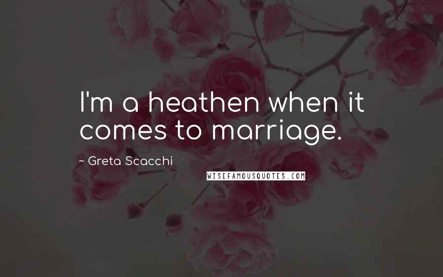 Greta Scacchi Quotes: I'm a heathen when it comes to marriage.