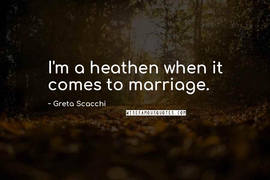 Greta Scacchi Quotes: I'm a heathen when it comes to marriage.