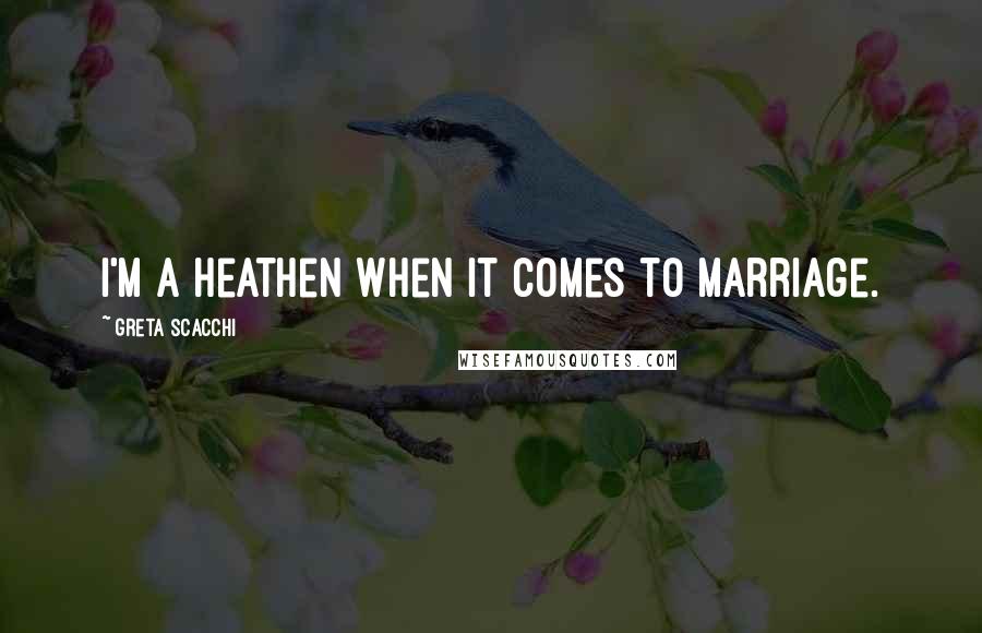 Greta Scacchi Quotes: I'm a heathen when it comes to marriage.