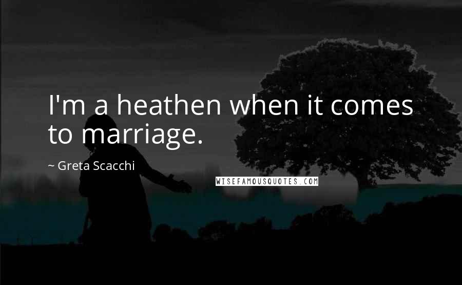 Greta Scacchi Quotes: I'm a heathen when it comes to marriage.