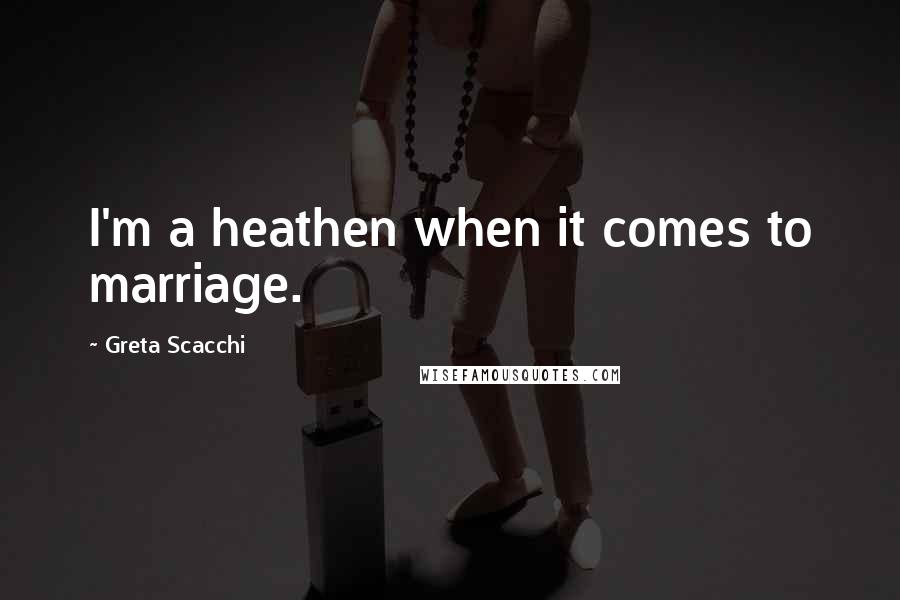 Greta Scacchi Quotes: I'm a heathen when it comes to marriage.