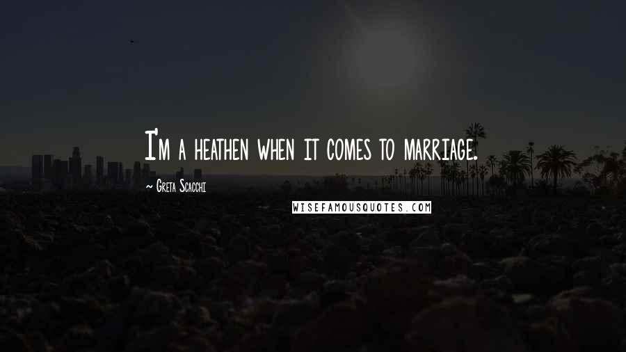 Greta Scacchi Quotes: I'm a heathen when it comes to marriage.