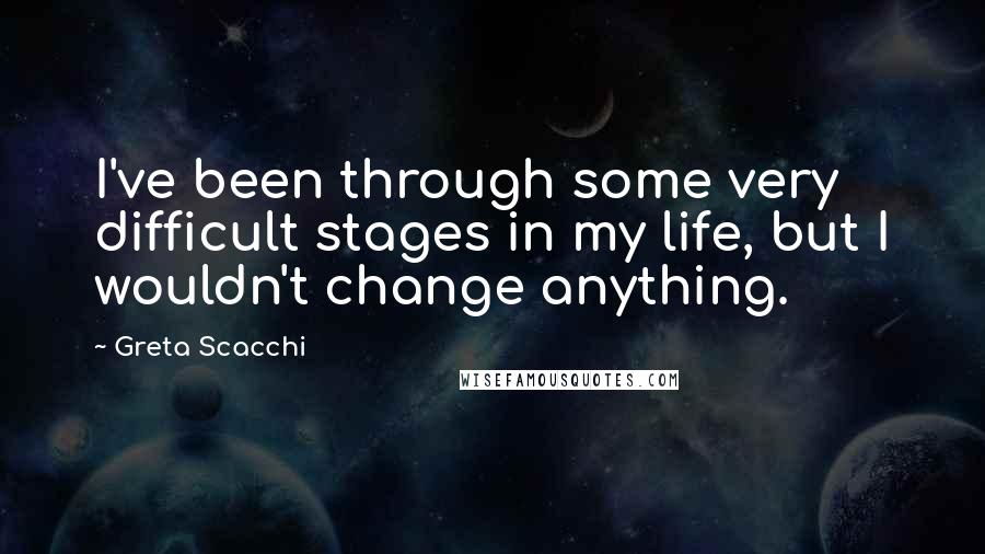 Greta Scacchi Quotes: I've been through some very difficult stages in my life, but I wouldn't change anything.