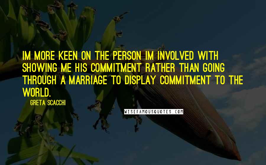 Greta Scacchi Quotes: Im more keen on the person Im involved with showing me his commitment rather than going through a marriage to display commitment to the world.