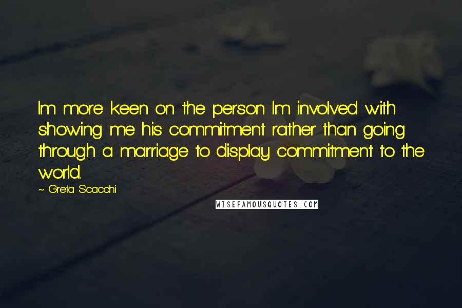 Greta Scacchi Quotes: Im more keen on the person Im involved with showing me his commitment rather than going through a marriage to display commitment to the world.