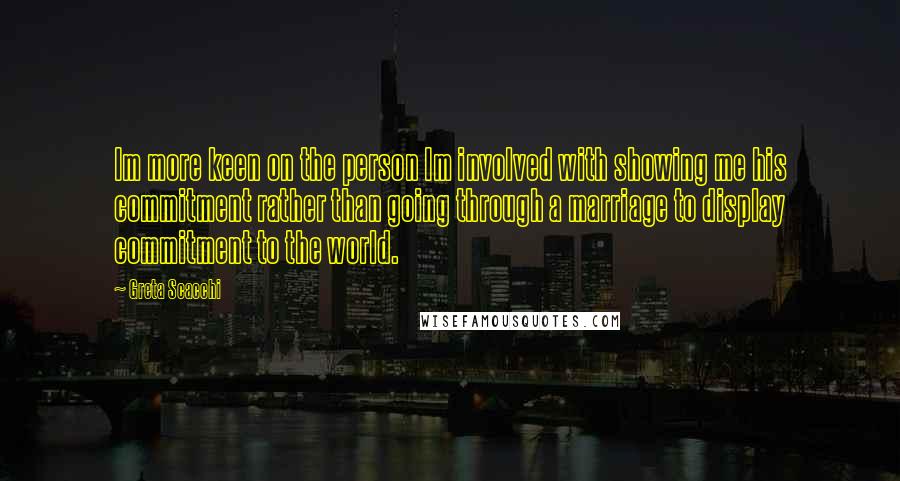 Greta Scacchi Quotes: Im more keen on the person Im involved with showing me his commitment rather than going through a marriage to display commitment to the world.