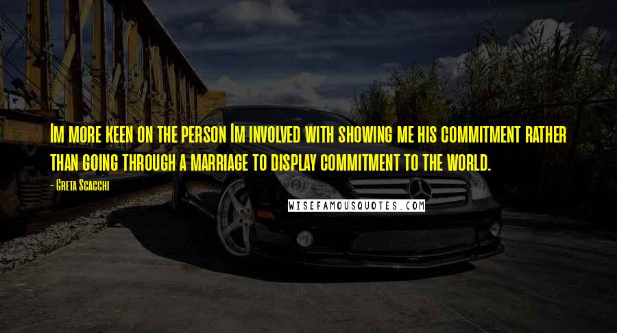 Greta Scacchi Quotes: Im more keen on the person Im involved with showing me his commitment rather than going through a marriage to display commitment to the world.