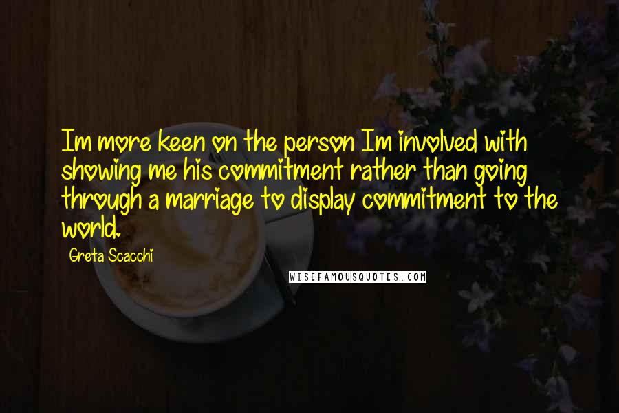 Greta Scacchi Quotes: Im more keen on the person Im involved with showing me his commitment rather than going through a marriage to display commitment to the world.