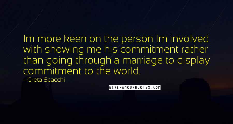 Greta Scacchi Quotes: Im more keen on the person Im involved with showing me his commitment rather than going through a marriage to display commitment to the world.