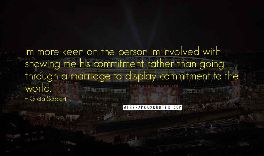 Greta Scacchi Quotes: Im more keen on the person Im involved with showing me his commitment rather than going through a marriage to display commitment to the world.