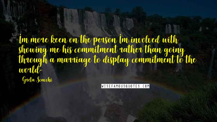 Greta Scacchi Quotes: Im more keen on the person Im involved with showing me his commitment rather than going through a marriage to display commitment to the world.