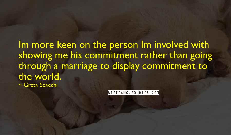 Greta Scacchi Quotes: Im more keen on the person Im involved with showing me his commitment rather than going through a marriage to display commitment to the world.