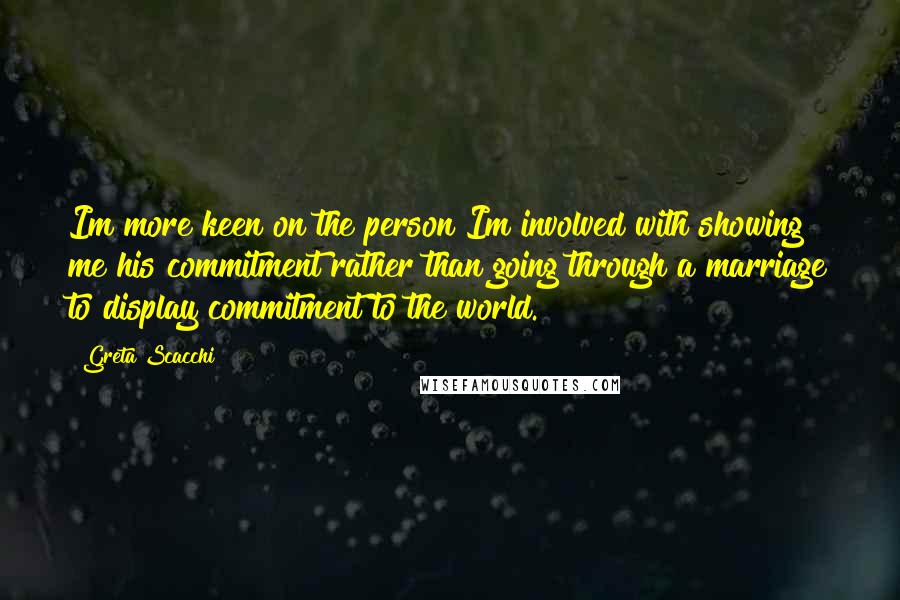 Greta Scacchi Quotes: Im more keen on the person Im involved with showing me his commitment rather than going through a marriage to display commitment to the world.
