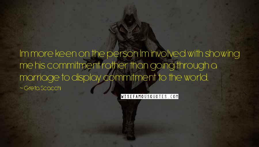 Greta Scacchi Quotes: Im more keen on the person Im involved with showing me his commitment rather than going through a marriage to display commitment to the world.