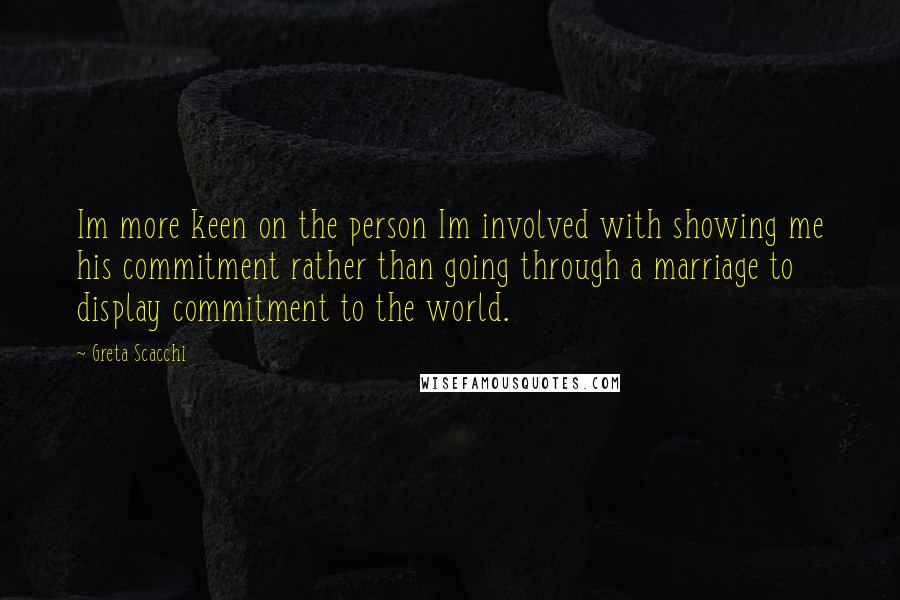 Greta Scacchi Quotes: Im more keen on the person Im involved with showing me his commitment rather than going through a marriage to display commitment to the world.