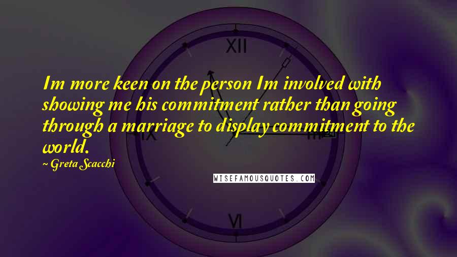 Greta Scacchi Quotes: Im more keen on the person Im involved with showing me his commitment rather than going through a marriage to display commitment to the world.