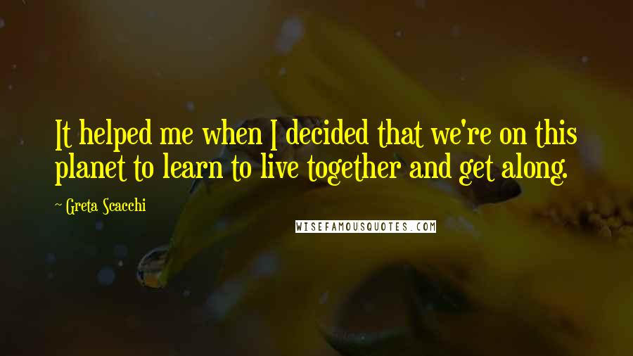 Greta Scacchi Quotes: It helped me when I decided that we're on this planet to learn to live together and get along.