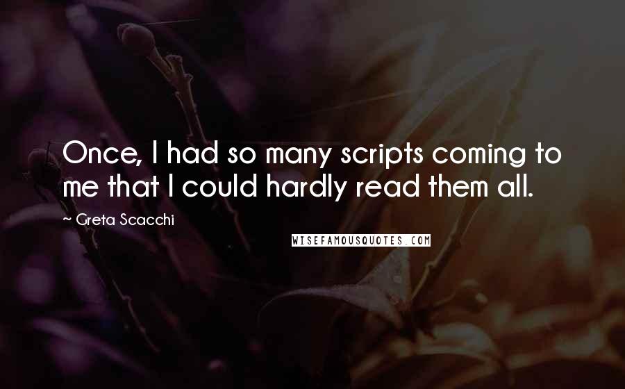 Greta Scacchi Quotes: Once, I had so many scripts coming to me that I could hardly read them all.