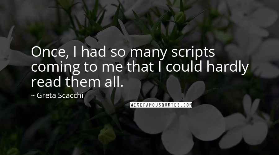 Greta Scacchi Quotes: Once, I had so many scripts coming to me that I could hardly read them all.