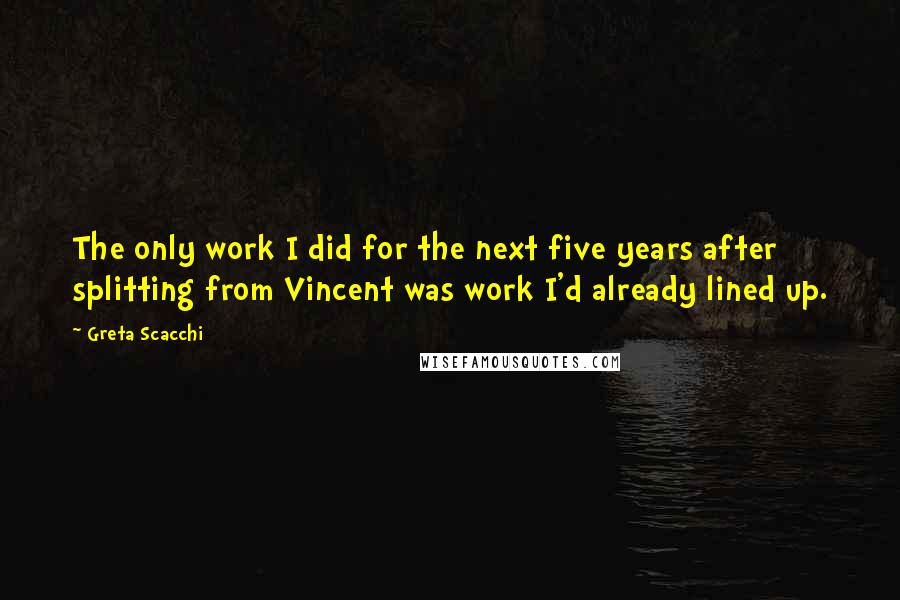 Greta Scacchi Quotes: The only work I did for the next five years after splitting from Vincent was work I'd already lined up.