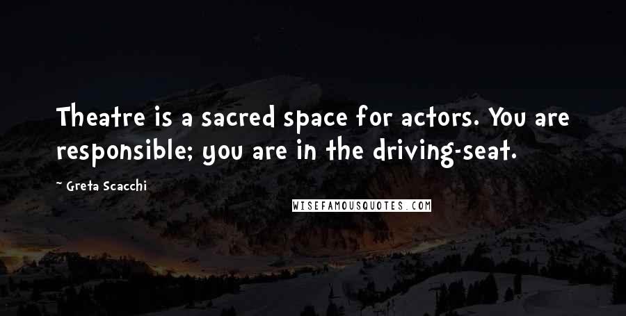 Greta Scacchi Quotes: Theatre is a sacred space for actors. You are responsible; you are in the driving-seat.