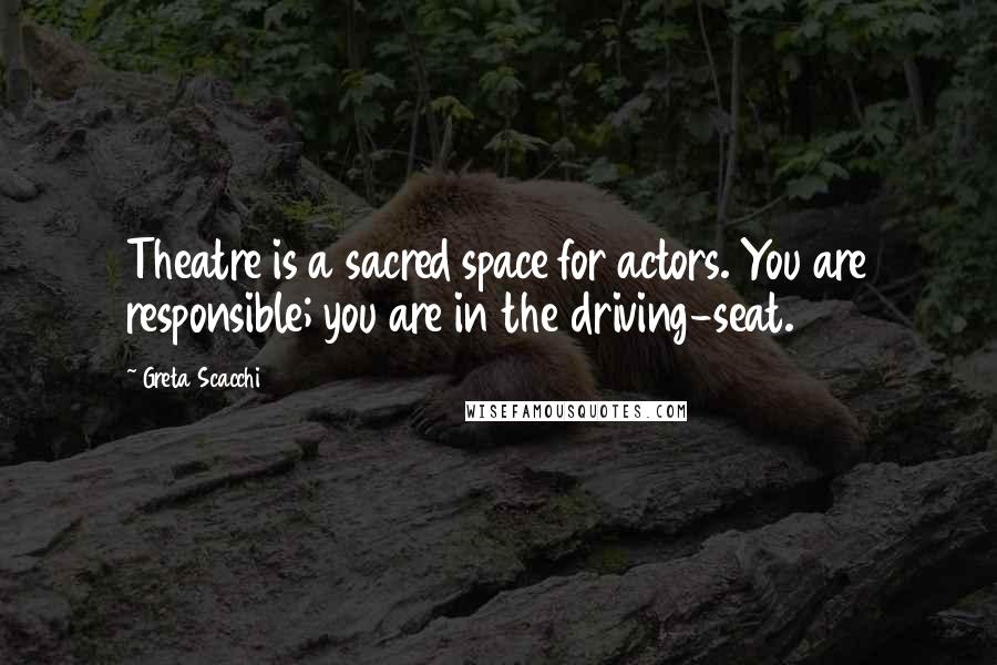 Greta Scacchi Quotes: Theatre is a sacred space for actors. You are responsible; you are in the driving-seat.