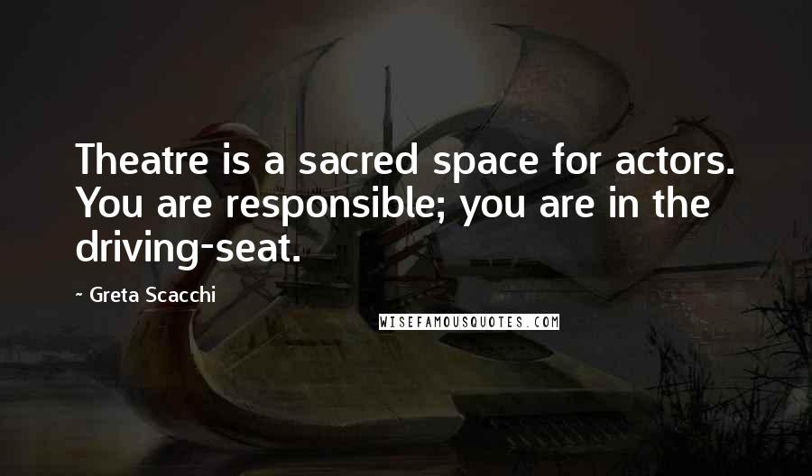 Greta Scacchi Quotes: Theatre is a sacred space for actors. You are responsible; you are in the driving-seat.