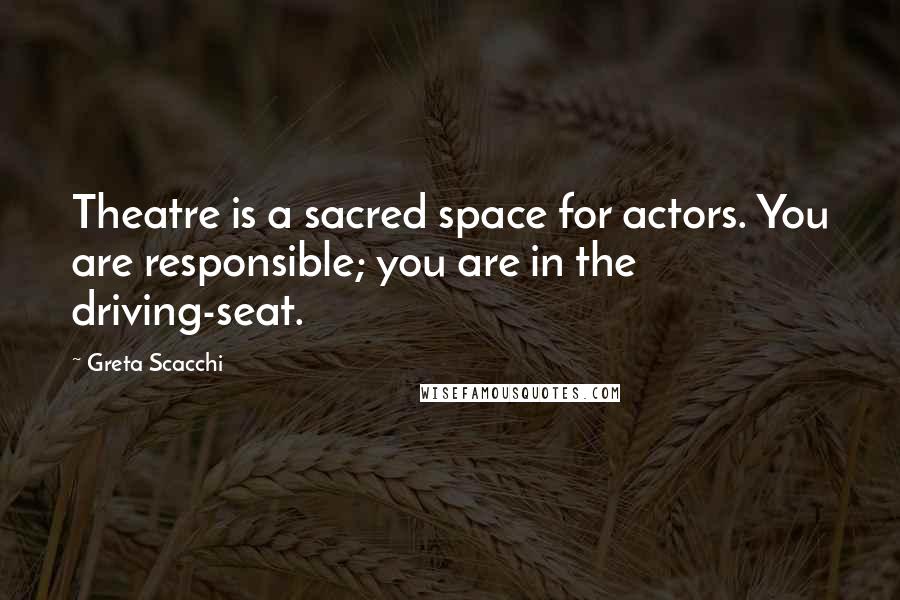 Greta Scacchi Quotes: Theatre is a sacred space for actors. You are responsible; you are in the driving-seat.