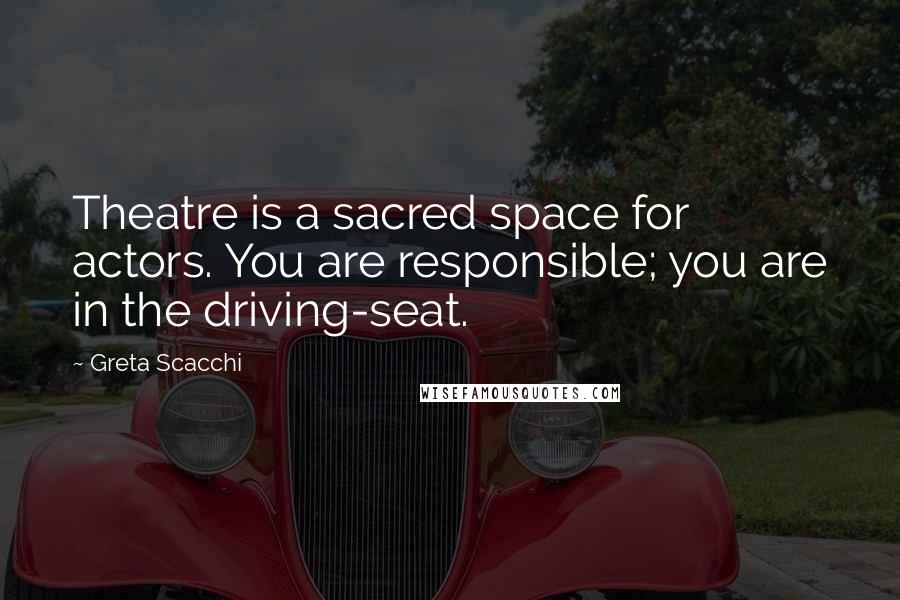 Greta Scacchi Quotes: Theatre is a sacred space for actors. You are responsible; you are in the driving-seat.