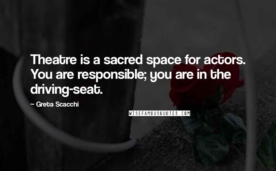 Greta Scacchi Quotes: Theatre is a sacred space for actors. You are responsible; you are in the driving-seat.