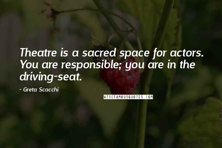 Greta Scacchi Quotes: Theatre is a sacred space for actors. You are responsible; you are in the driving-seat.