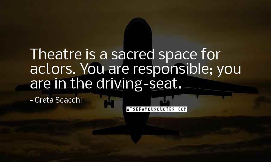 Greta Scacchi Quotes: Theatre is a sacred space for actors. You are responsible; you are in the driving-seat.