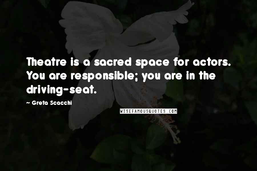 Greta Scacchi Quotes: Theatre is a sacred space for actors. You are responsible; you are in the driving-seat.