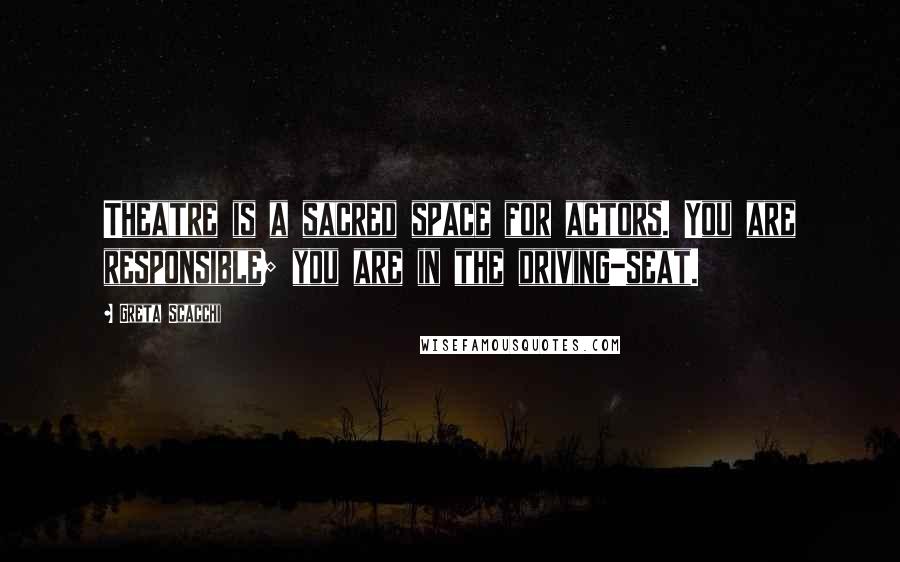 Greta Scacchi Quotes: Theatre is a sacred space for actors. You are responsible; you are in the driving-seat.