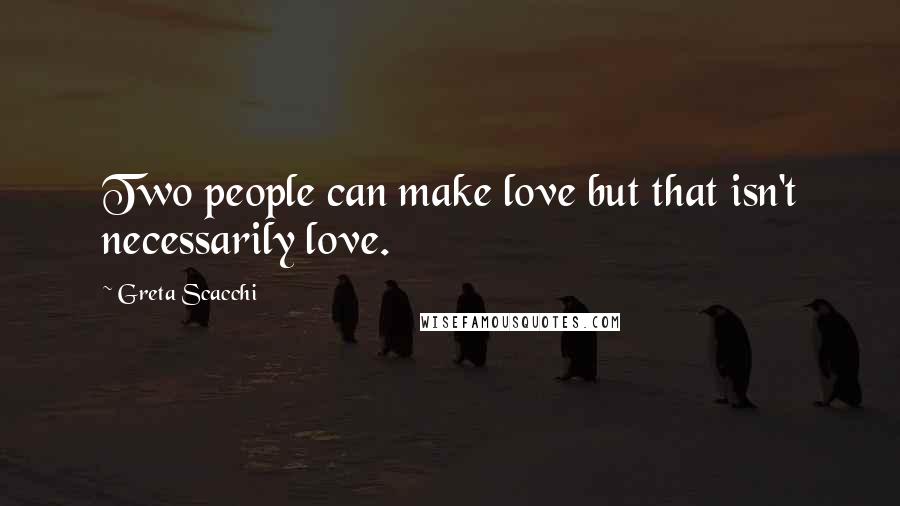 Greta Scacchi Quotes: Two people can make love but that isn't necessarily love.