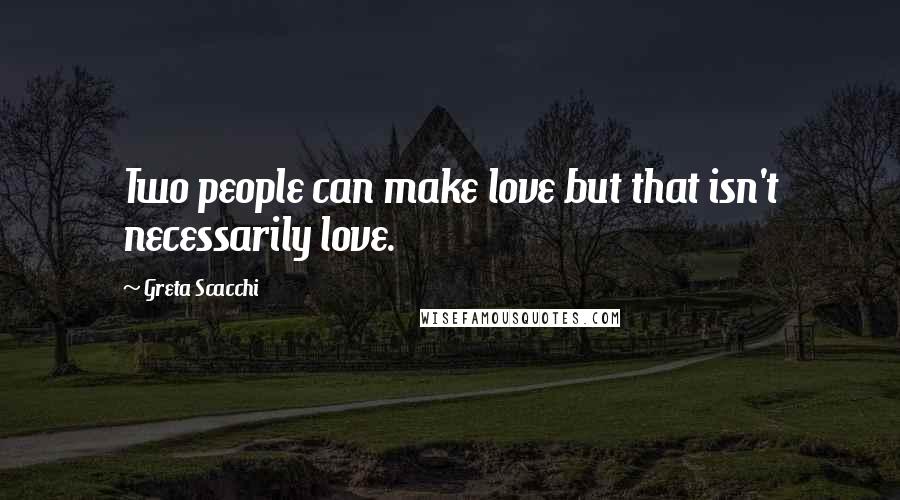 Greta Scacchi Quotes: Two people can make love but that isn't necessarily love.