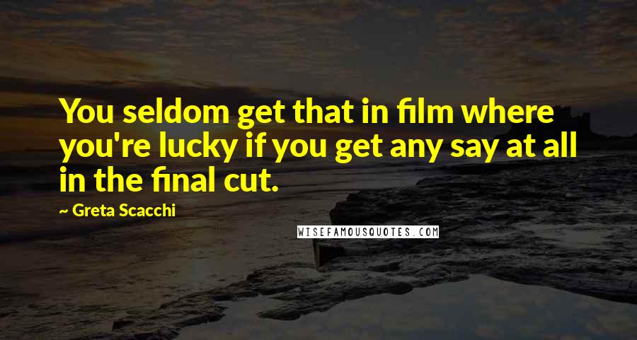 Greta Scacchi Quotes: You seldom get that in film where you're lucky if you get any say at all in the final cut.