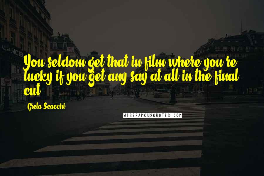 Greta Scacchi Quotes: You seldom get that in film where you're lucky if you get any say at all in the final cut.