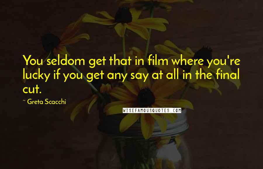 Greta Scacchi Quotes: You seldom get that in film where you're lucky if you get any say at all in the final cut.