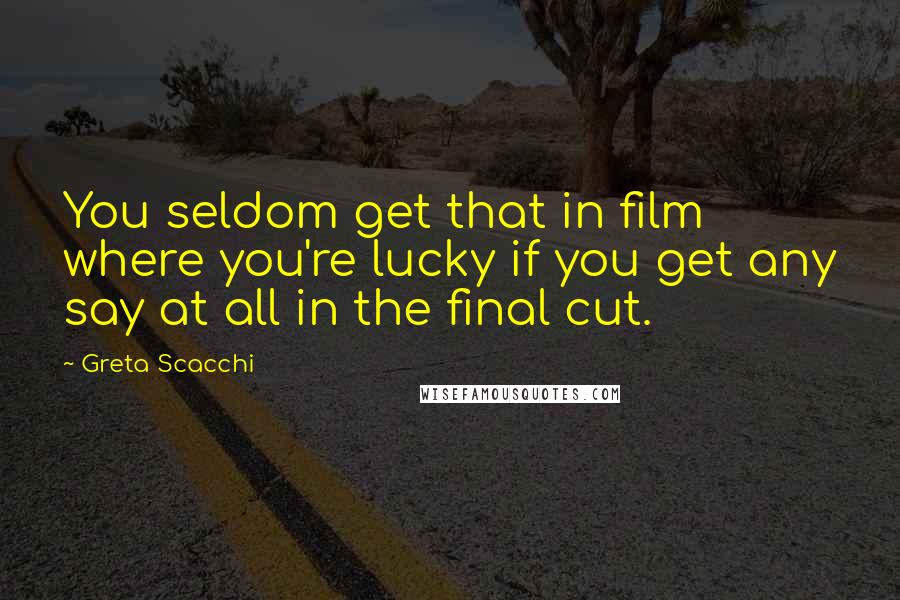 Greta Scacchi Quotes: You seldom get that in film where you're lucky if you get any say at all in the final cut.