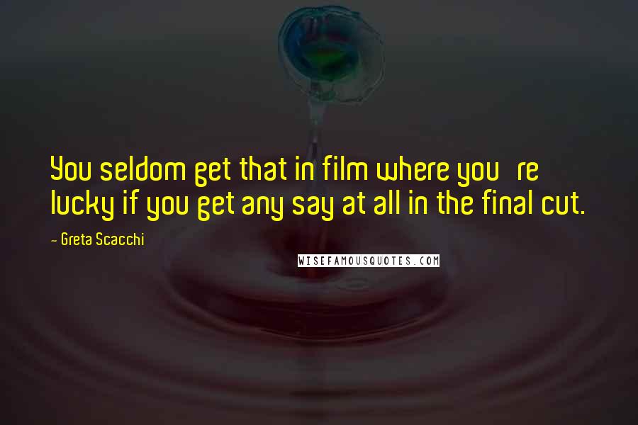 Greta Scacchi Quotes: You seldom get that in film where you're lucky if you get any say at all in the final cut.