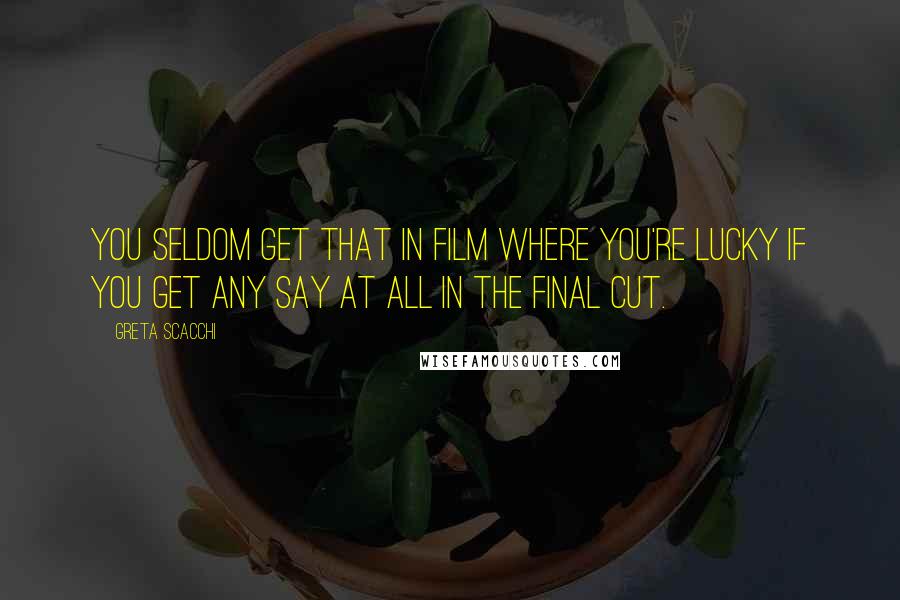 Greta Scacchi Quotes: You seldom get that in film where you're lucky if you get any say at all in the final cut.