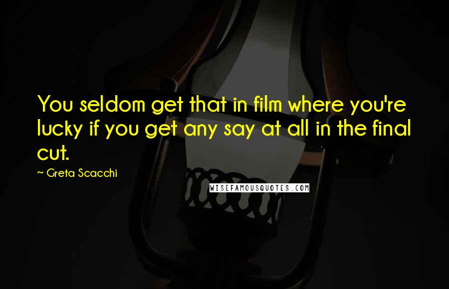 Greta Scacchi Quotes: You seldom get that in film where you're lucky if you get any say at all in the final cut.