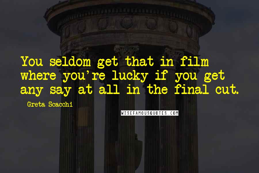 Greta Scacchi Quotes: You seldom get that in film where you're lucky if you get any say at all in the final cut.