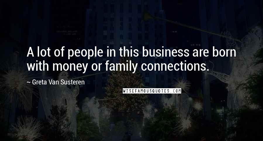 Greta Van Susteren Quotes: A lot of people in this business are born with money or family connections.