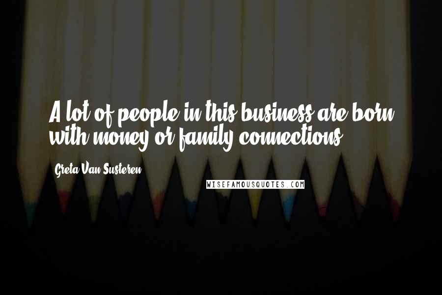 Greta Van Susteren Quotes: A lot of people in this business are born with money or family connections.