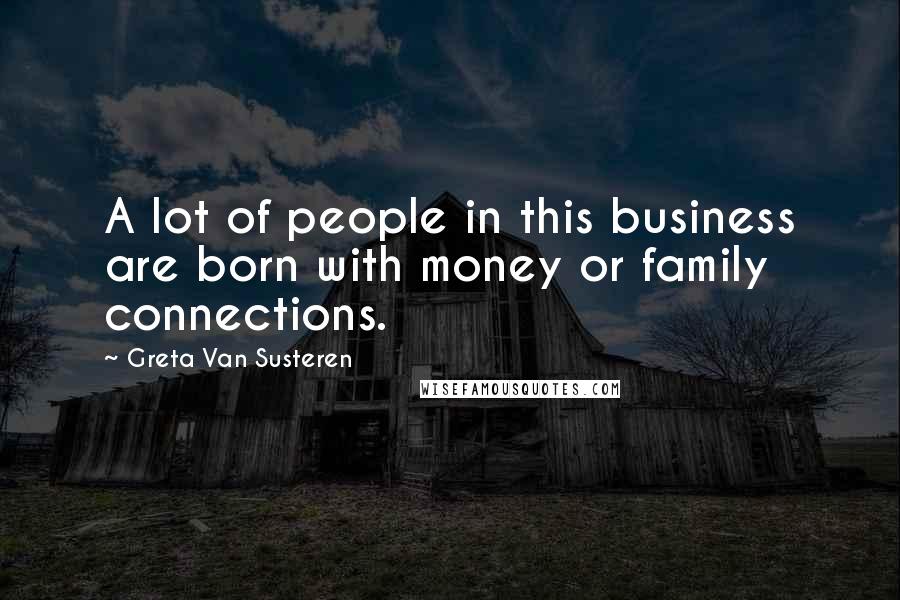 Greta Van Susteren Quotes: A lot of people in this business are born with money or family connections.