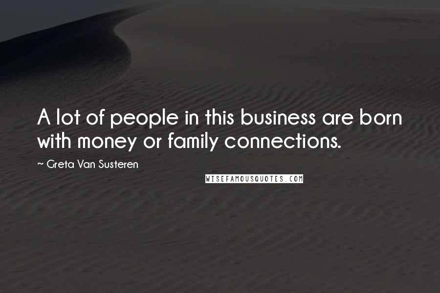 Greta Van Susteren Quotes: A lot of people in this business are born with money or family connections.