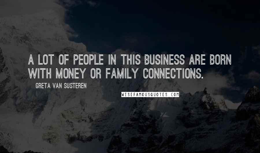 Greta Van Susteren Quotes: A lot of people in this business are born with money or family connections.