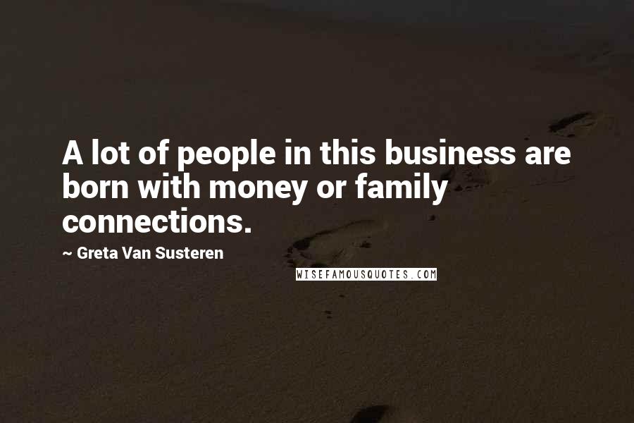 Greta Van Susteren Quotes: A lot of people in this business are born with money or family connections.